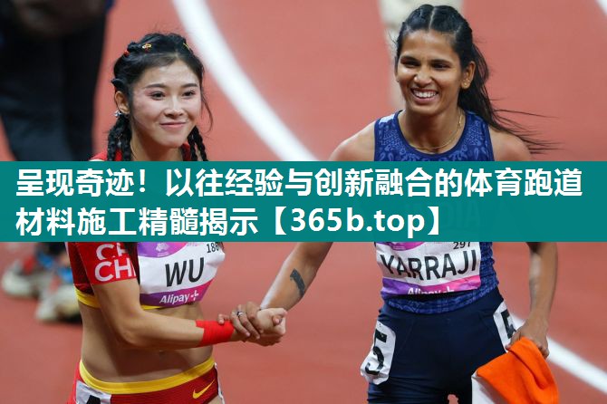 呈现奇迹!以往经验与创新融合的体育跑道材料施工精髓揭示 呈现奇迹!以往经验与创新融合的体育跑道材料施工精髓揭示