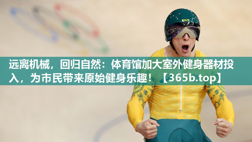 远离机械,回归自然:体育馆加大室外健身器材投入,为市民带来原始健身乐趣! 远离机械,回归自然:体育馆加大室外健身器材投入,为市民带来原始健身乐趣!