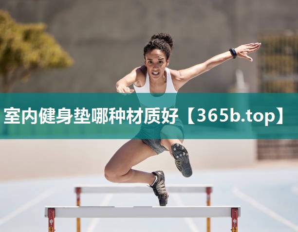 室内健身垫哪种材质好 室内健身垫哪种材质好