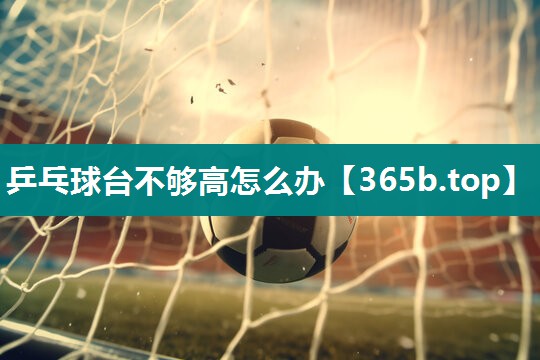 乒乓球台不够高怎么办 乒乓球台不够高怎么办