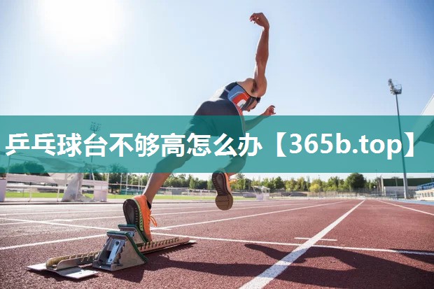乒乓球台不够高怎么办 乒乓球台不够高怎么办