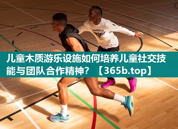 儿童木质游乐设施如何培养儿童社交技能与团队合作精神? 儿童木质游乐设施如何培养儿童社交技能与团队合作精神?