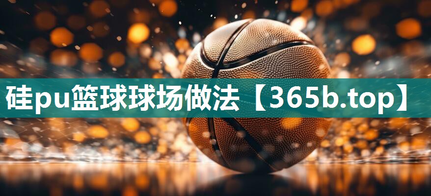 硅pu篮球球场做法 硅pu篮球球场做法