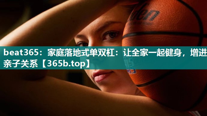 家庭落地式单双杠:让全家一起健身,增进亲子关系 家庭落地式单双杠:让全家一起健身,增进亲子关系