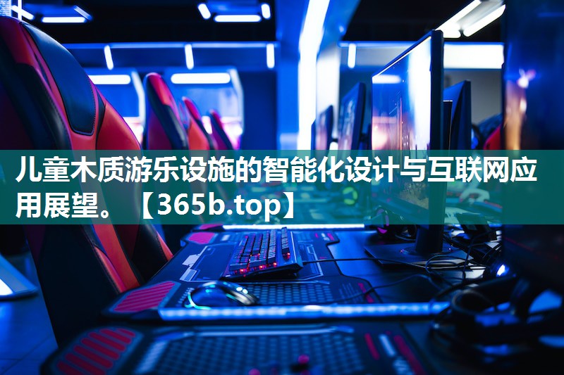儿童木质游乐设施的智能化设计与互联网应用展望。 儿童木质游乐设施的智能化设计与互联网应用展望。