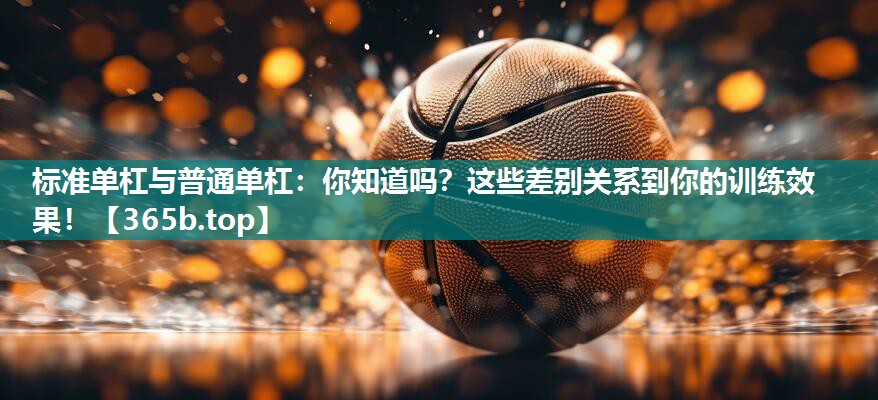 标准单杠与普通单杠:你知道吗?这些差别关系到你的训练效果! 标准单杠与普通单杠:你知道吗?这些差别关系到你的训练效果!