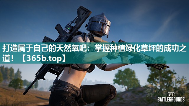 打造属于自己的天然氧吧:掌握种植绿化草坪的成功之道! 打造属于自己的天然氧吧:掌握种植绿化草坪的成功之道!
