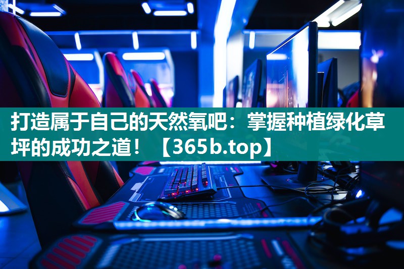 打造属于自己的天然氧吧:掌握种植绿化草坪的成功之道! 打造属于自己的天然氧吧:掌握种植绿化草坪的成功之道!