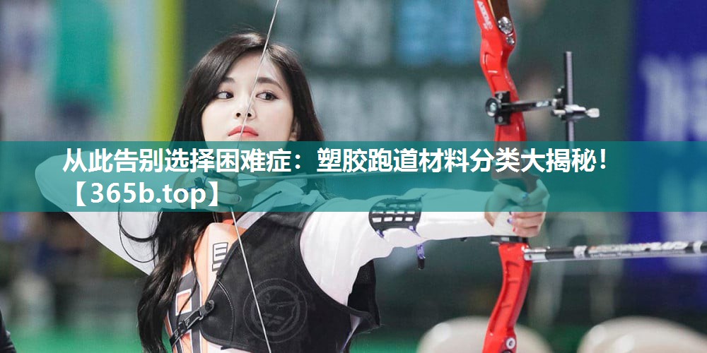 从此告别选择困难症:塑胶跑道材料分类大揭秘! 从此告别选择困难症:塑胶跑道材料分类大揭秘!
