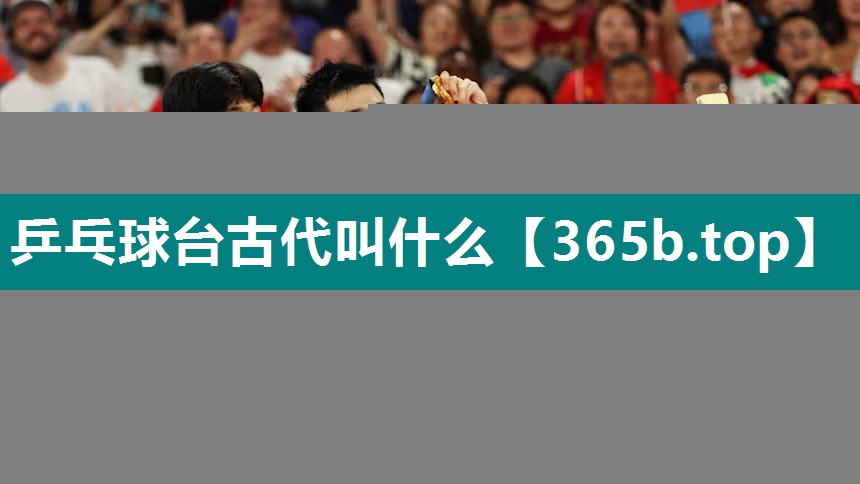乒乓球台古代叫什么 乒乓球台古代叫什么