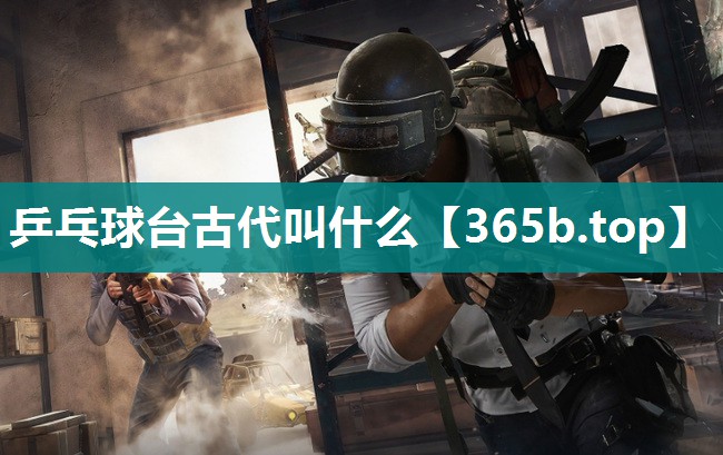 乒乓球台古代叫什么 乒乓球台古代叫什么