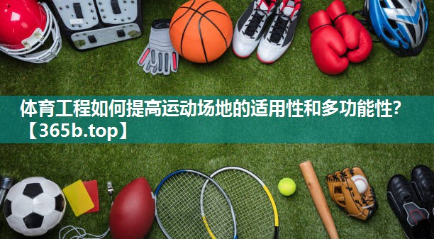 体育工程如何提高运动场地的适用性和多功能性? 体育工程如何提高运动场地的适用性和多功能性?