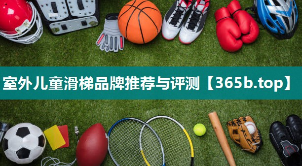 室外儿童滑梯品牌推荐与评测 室外儿童滑梯品牌推荐与评测
