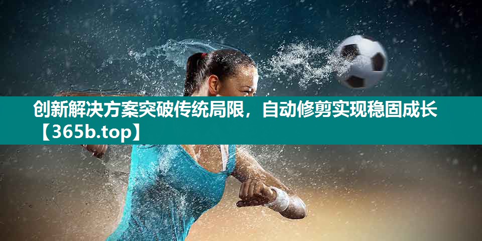 创新解决方案突破传统局限,自动修剪实现稳固成长 创新解决方案突破传统局限,自动修剪实现稳固成长
