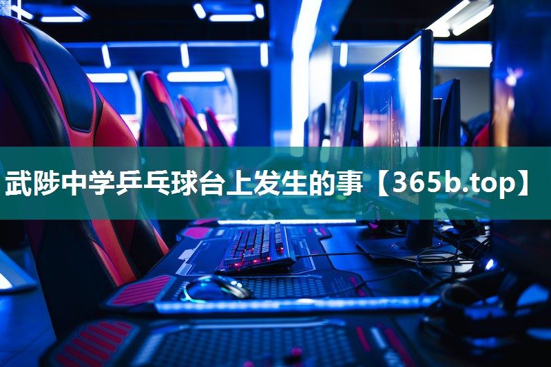 武陟中学乒乓球台上发生的事 武陟中学乒乓球台上发生的事