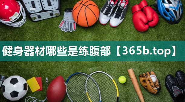 健身器材哪些是练腹部 健身器材哪些是练腹部