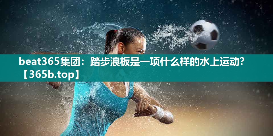 踏步浪板是一项什么样的水上运动? 踏步浪板是一项什么样的水上运动?