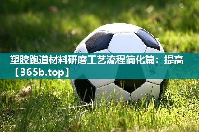 塑胶跑道材料研磨工艺流程简化篇:提高 塑胶跑道材料研磨工艺流程简化篇:提高