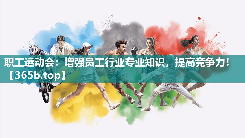 职工运动会:增强员工行业专业知识,提高竞争力! 职工运动会:增强员工行业专业知识,提高竞争力!