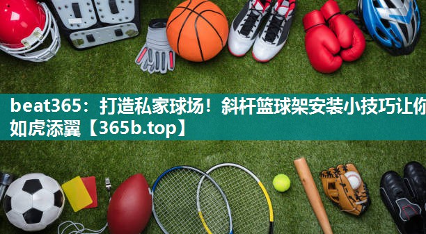 打造私家球场!斜杆篮球架安装小技巧让你如虎添翼 打造私家球场!斜杆篮球架安装小技巧让你如虎添翼
