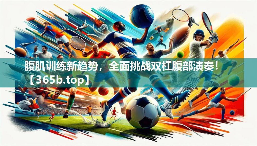 腹肌训练新趋势,全面挑战双杠腹部演奏! 腹肌训练新趋势,全面挑战双杠腹部演奏!