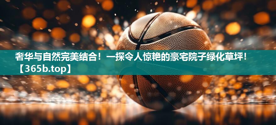 奢华与自然完美结合!一探令人惊艳的豪宅院子绿化草坪! 奢华与自然完美结合!一探令人惊艳的豪宅院子绿化草坪!