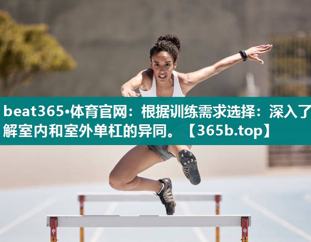 根据训练需求选择:深入了解室内和室外单杠的异同。 根据训练需求选择:深入了解室内和室外单杠的异同。