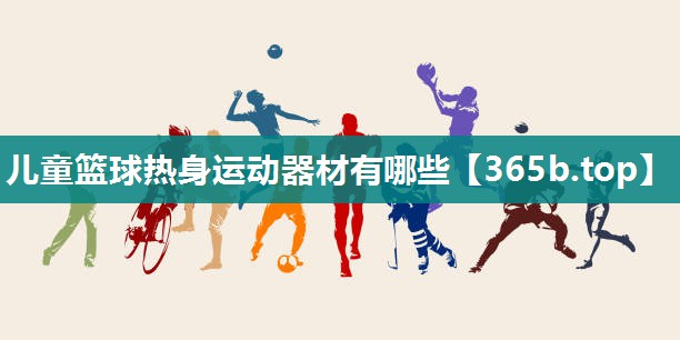 儿童篮球热身运动器材有哪些 儿童篮球热身运动器材有哪些