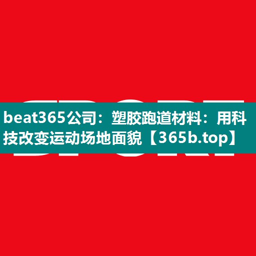 塑胶跑道材料:用科技改变运动场地面貌 塑胶跑道材料:用科技改变运动场地面貌